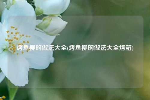 烤鱼柳的做法大全(烤鱼柳的做法大全烤箱)