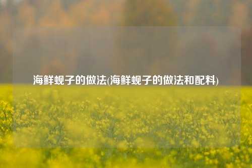 海鲜蚬子的做法(海鲜蚬子的做法和配料)