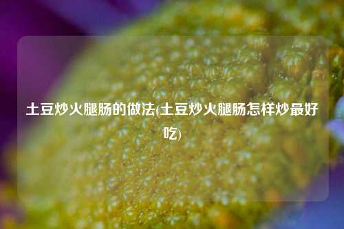 土豆炒火腿肠的做法(土豆炒火腿肠怎样炒最好吃)