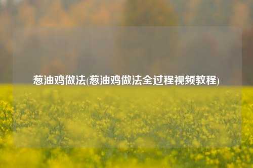葱油鸡做法(葱油鸡做法全过程视频教程)