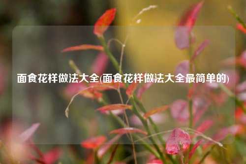 面食花样做法大全(面食花样做法大全最简单的)
