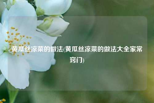 黄瓜丝凉菜的做法(黄瓜丝凉菜的做法大全家常窍门)